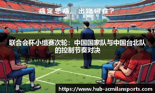 联合会杯小组赛次轮：中国国家队与中国台北队的控制节奏对决